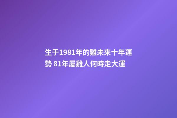 生于1981年的雞未來十年運勢 81年屬雞人何時走大運-第1張-觀點-玄機派